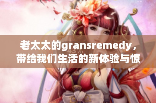 老太太的gransremedy，带给我们生活的新体验与惊喜