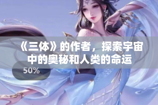 《三体》的作者，探索宇宙中的奥秘和人类的命运
