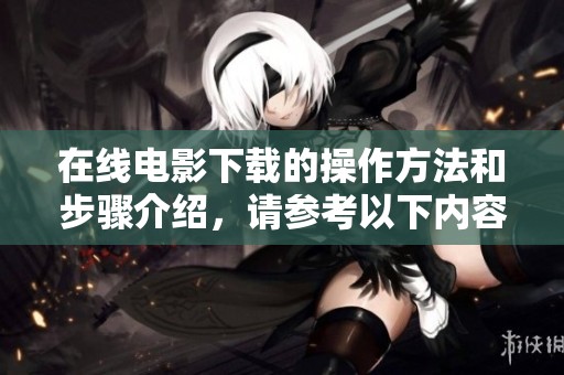 在线电影下载的操作方法和步骤介绍，请参考以下内容。