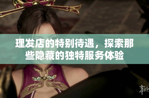 理发店的特别待遇，探索那些隐藏的独特服务体验