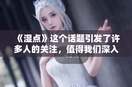 《湿点》这个话题引发了许多人的关注，值得我们深入探讨一下湿点的影响与意义