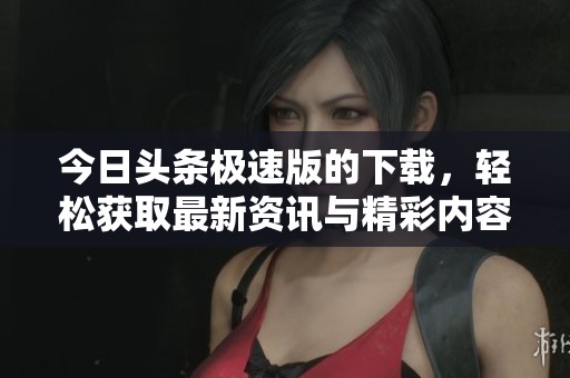 今日头条极速版的下载，轻松获取最新资讯与精彩内容