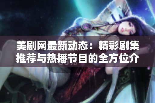 美剧网最新动态：精彩剧集推荐与热播节目的全方位介绍