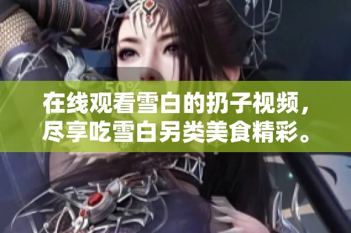 在线观看雪白的扔子视频，尽享吃雪白另类美食精彩。