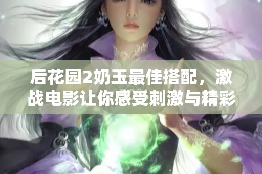 后花园2奶玉最佳搭配，激战电影让你感受刺激与精彩