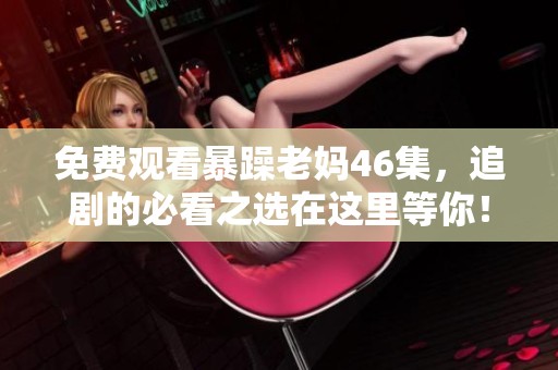 免费观看暴躁老妈46集，追剧的必看之选在这里等你！