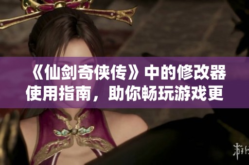《仙剑奇侠传》中的修改器使用指南，助你畅玩游戏更轻松