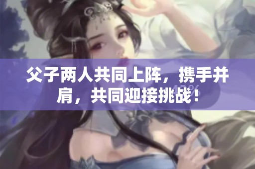 父子两人共同上阵，携手并肩，共同迎接挑战！