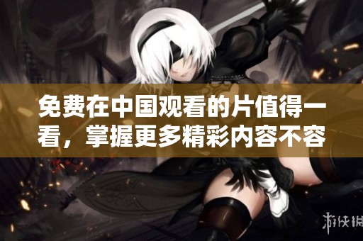 免费在中国观看的片值得一看，掌握更多精彩内容不容错过
