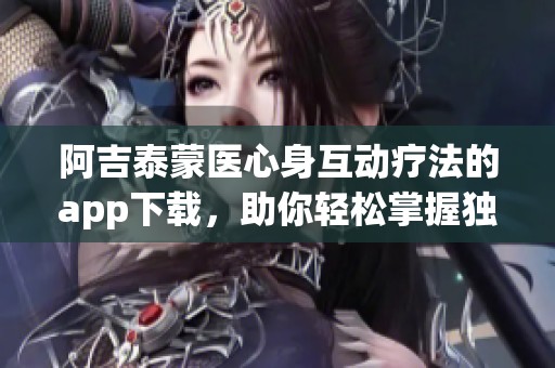 阿吉泰蒙医心身互动疗法的app下载，助你轻松掌握独特的健康体验。