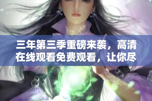 三年第三季重磅来袭，高清在线观看免费观看，让你尽享精彩片段