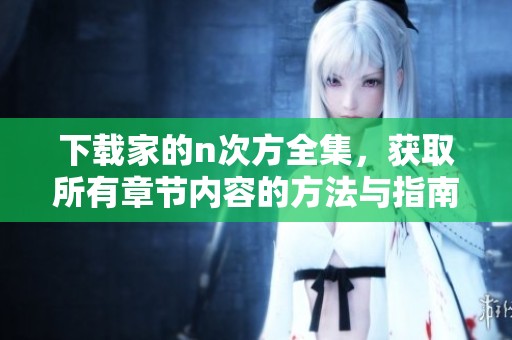 下载家的n次方全集，获取所有章节内容的方法与指南