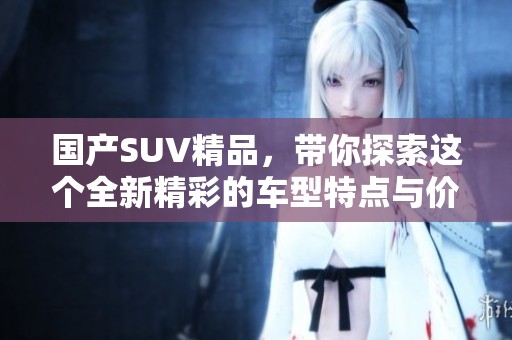 国产SUV精品，带你探索这个全新精彩的车型特点与价值