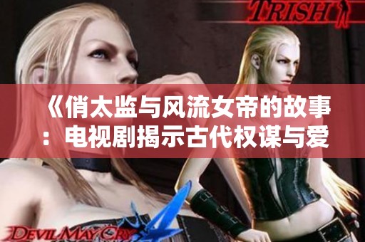 《俏太监与风流女帝的故事：电视剧揭示古代权谋与爱情的交织》