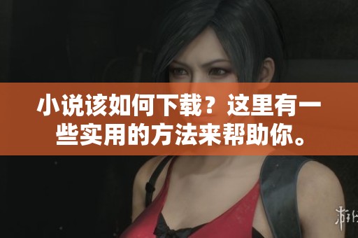 小说该如何下载？这里有一些实用的方法来帮助你。