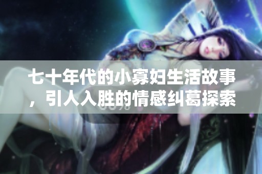 七十年代的小寡妇生活故事，引人入胜的情感纠葛探索