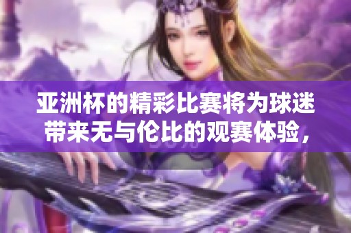 亚洲杯的精彩比赛将为球迷带来无与伦比的观赛体验，期待盛大的赛事到来