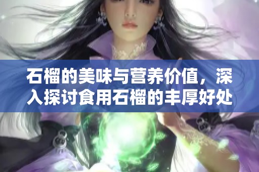 石榴的美味与营养价值，深入探讨食用石榴的丰厚好处