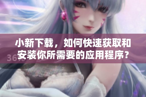 小新下载，如何快速获取和安装你所需要的应用程序？