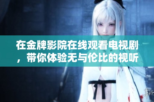 在金牌影院在线观看电视剧，带你体验无与伦比的视听盛宴