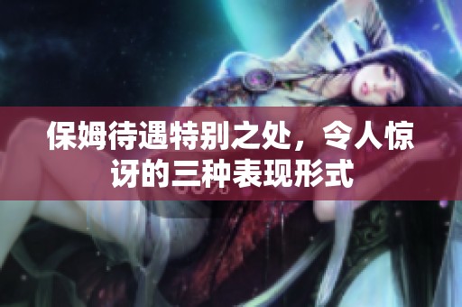 保姆待遇特别之处，令人惊讶的三种表现形式