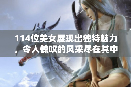 114位美女展现出独特魅力，令人惊叹的风采尽在其中！