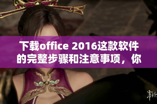 下载office 2016这款软件的完整步骤和注意事项，你知道吗