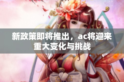 新政策即将推出，ac将迎来重大变化与挑战