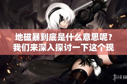 地磁暴到底是什么意思呢？我们来深入探讨一下这个现象。