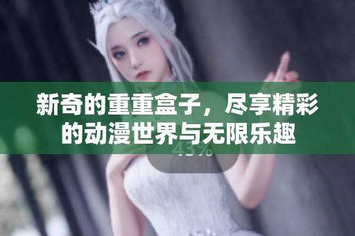 新奇的重重盒子，尽享精彩的动漫世界与无限乐趣