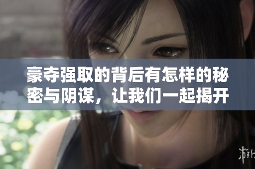 豪夺强取的背后有怎样的秘密与阴谋，让我们一起揭开这个故事的真相