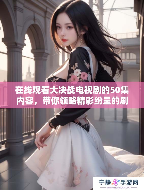在线观看大决战电视剧的50集内容，带你领略精彩纷呈的剧情与角色发展