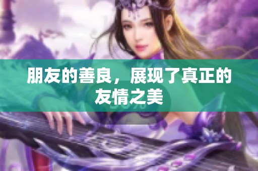 朋友的善良，展现了真正的友情之美