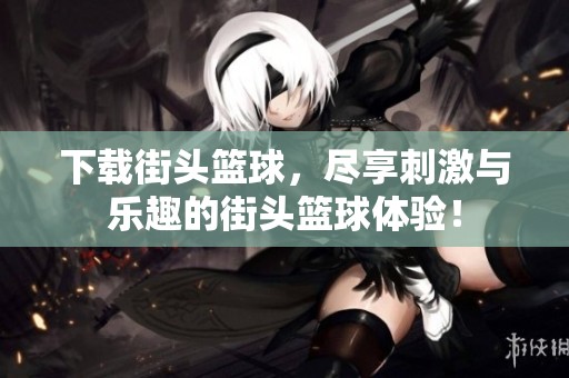 下载街头篮球，尽享刺激与乐趣的街头篮球体验！