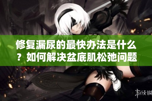 修复漏尿的最快办法是什么？如何解决盆底肌松弛问题呢？
