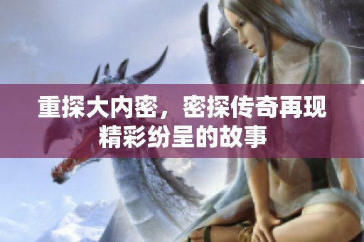 重探大内密，密探传奇再现精彩纷呈的故事