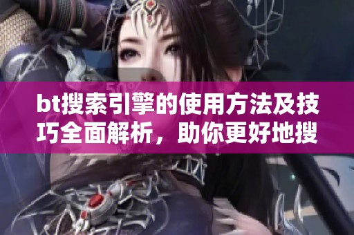 bt搜索引擎的使用方法及技巧全面解析，助你更好地搜索资源
