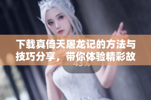 下载真倚天屠龙记的方法与技巧分享，带你体验精彩故事与武侠情怀