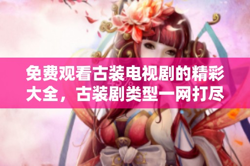 免费观看古装电视剧的精彩大全，古装剧类型一网打尽，尽情享受吧！