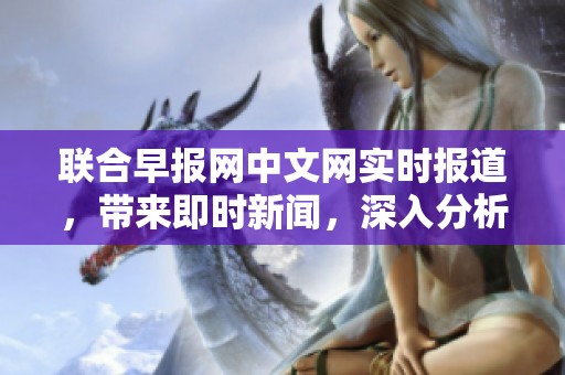 联合早报网中文网实时报道，带来即时新闻，深入分析当前热点话题。