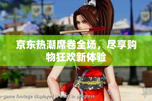 京东热潮席卷全场，尽享购物狂欢新体验