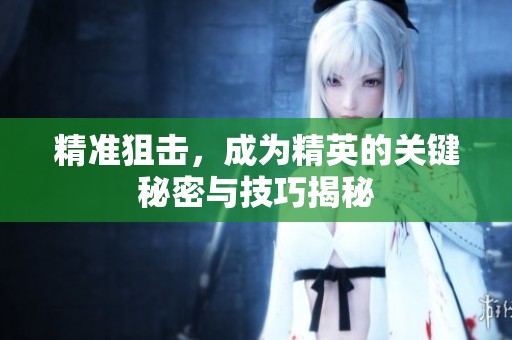 精准狙击，成为精英的关键秘密与技巧揭秘