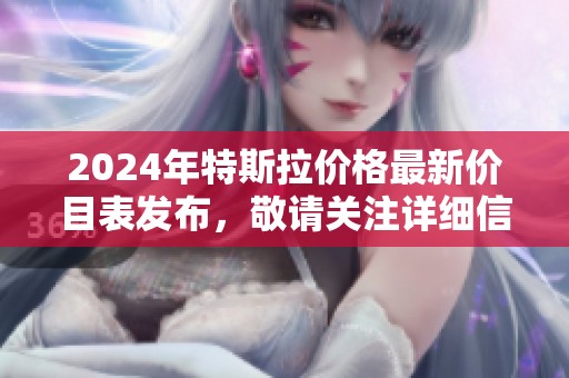 2024年特斯拉价格最新价目表发布，敬请关注详细信息与变化。