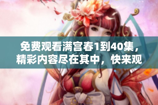 免费观看满宫春1到40集，精彩内容尽在其中，快来观看吧