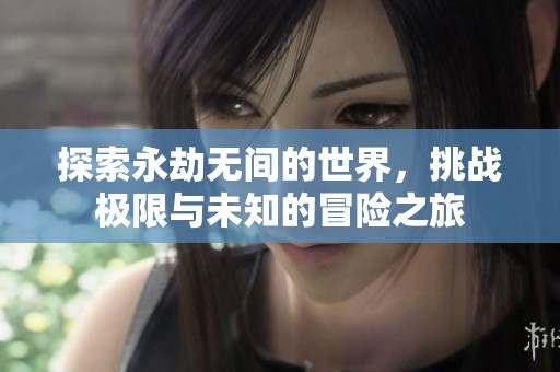 探索永劫无间的世界，挑战极限与未知的冒险之旅