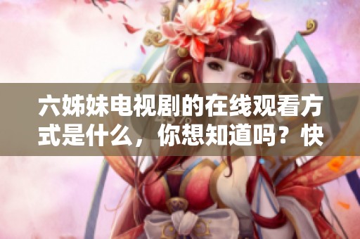 六姊妹电视剧的在线观看方式是什么，你想知道吗？快来一起了解吧！