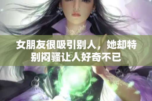 女朋友很吸引别人，她却特别闷骚让人好奇不已
