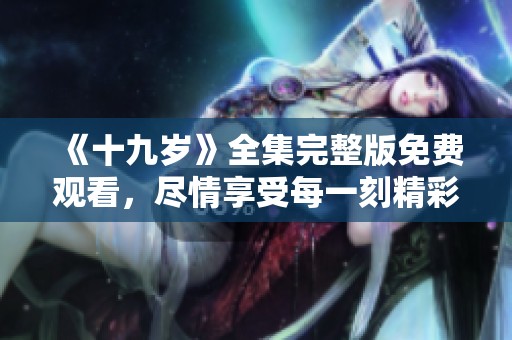 《十九岁》全集完整版免费观看，尽情享受每一刻精彩内容！