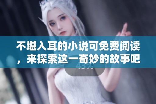 不堪入耳的小说可免费阅读，来探索这一奇妙的故事吧！
