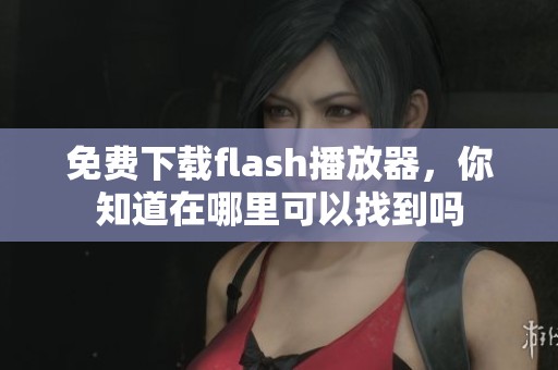 免费下载flash播放器，你知道在哪里可以找到吗